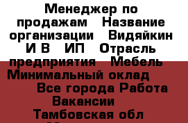 Менеджер по продажам › Название организации ­ Видяйкин И.В., ИП › Отрасль предприятия ­ Мебель › Минимальный оклад ­ 60 000 - Все города Работа » Вакансии   . Тамбовская обл.,Моршанск г.